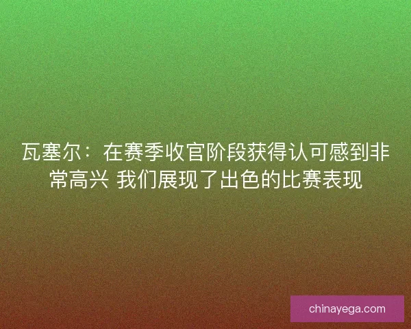 瓦塞尔：在赛季收官阶段获得认可感到非常高兴 我们展现了出色的比赛表现