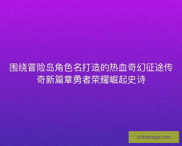 围绕冒险岛角色名打造的热血奇幻征途传奇新篇章勇者荣耀崛起史诗