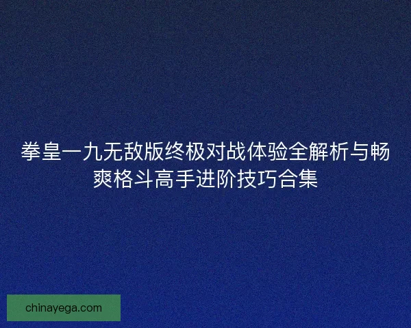拳皇一九无敌版终极对战体验全解析与畅爽格斗高手进阶技巧合集