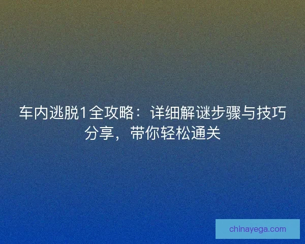 车内逃脱1全攻略：详细解谜步骤与技巧分享，带你轻松通关