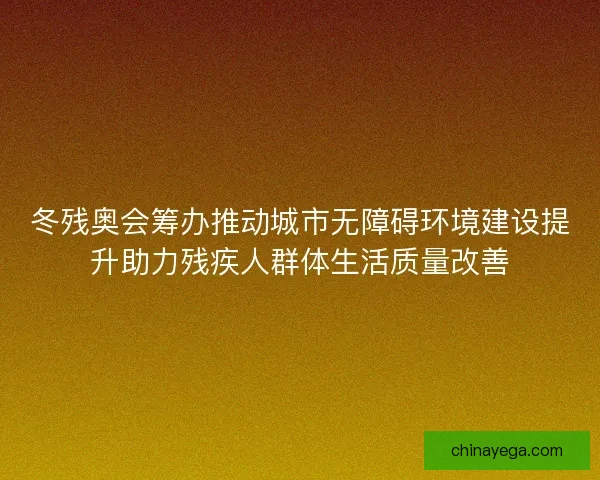 冬残奥会筹办推动城市无障碍环境建设提升助力残疾人群体生活质量改善
