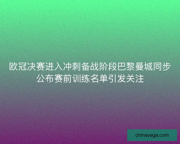 欧冠决赛进入冲刺备战阶段巴黎曼城同步公布赛前训练名单引发关注