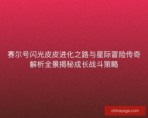赛尔号闪光皮皮进化之路与星际冒险传奇解析全景揭秘成长战斗策略